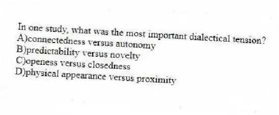 In one study, what was the most important dialectical tension?
A)connectedness versus autonomy
B)predictability versus novelty
C)openess versus closedness
D)physical appearance versus proximity