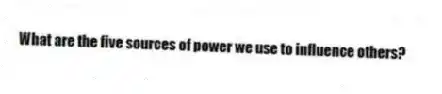 What are the five sources of power we use to influence others?
