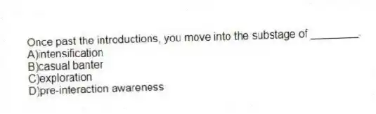Once past the introductions, you move into the substage of ________.
A)intensification
B)casual banter
C)exploration
D)pre-interaction awareness