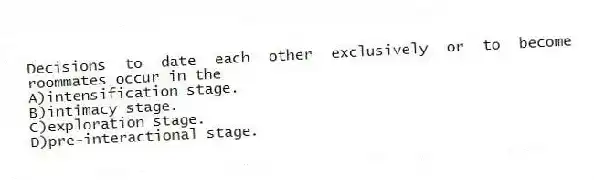 Decisions to date each other exclusively or to become roommates occur in the
A)intensification stage.
B)intimacy stage.
C)exploration stage.
D)pre-interactional stage.