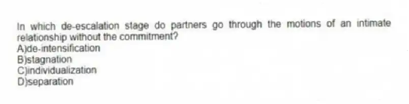 In which de-escalation stage do partners go through the motions of an intimate relationship without the commitment?
A)de-intensification
B)stagnation
C)individualization
D)separation