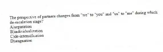 The perspective of partners changes from "we" to "you" and "us" to "me" during which de-escalation stage?
A)separation
B)individualization
C)de-intensification
D)stagnation