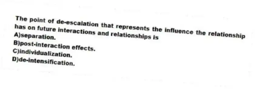The point of de-escalation that represents the influence the relationship has on future interactions and relationships is
A)separation.
B)post-interaction effects.
C)individualization.
D)de-intensification.