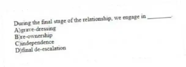 During the final stage of the relationship, we engage in ________.
A)grave-dressing
B)re-ownership
C)independence
D)final de-escalation