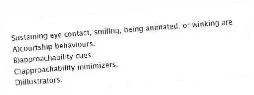 Sustaining eye contact, smiling, being animated, or winking are
A)courtship behaviours.
B)approachability cues.
C)approachability minimizers.
D)illustrators.