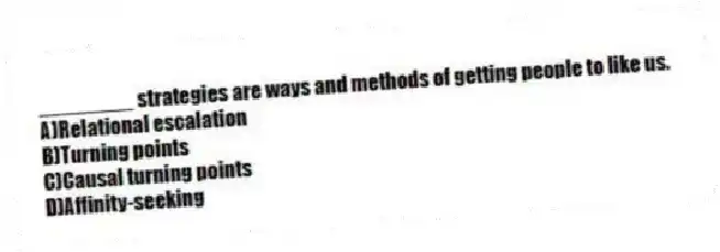 ________ strategies are ways and methods of getting people to like us.
A)Relational escalation
B)Turning points
C)Causal turning points
D)Affinity-seeking