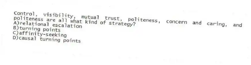 Control, visibility, mutual trust, politeness, concern and caring, and politeness are all what kind of strategy?
A)relational escalation
B)turning points
C)affinity-seeking
D)causal turning points