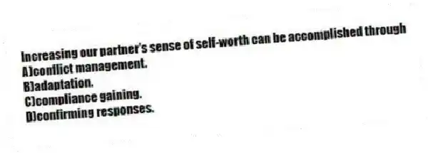 Increasing our partner's sense of self-worth can be accomplished through
A)conflict management.
B)adaptation.
C)compliance gaining.
D)confirming responses.