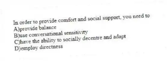 In order to provide comfort and social support, you need to
A)provide balance
B)use conversational sensitivity
C)have the ability to socially decentre and adapt
D)employ directness