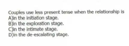 Couples use less present tense when the relationship is
A)in the initiation stage.
B)in the exploration stage.
C)in the intimate stage.
D)in the de-escalating stage.