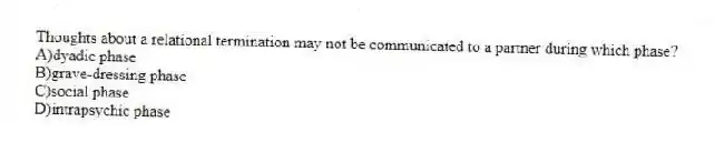 Thoughts about a relational termination may not be communicated to a partner during which phase?
A)dyadic phase
B)grave-dressing phase
C)social phase
D)intrapsychic phase