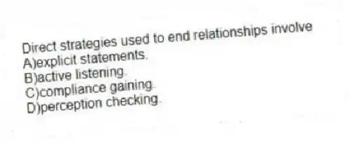 Direct strategies used to end relationships involve
A)explicit statements.
B)active listening.
C)compliance gaining.
D)perception checking.