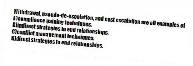 Withdrawal, pseudo-de-escalation, and cost escalation are all examples of
A)compliance gaining techniques.
B)indirect strategies to end relationships.
C)conflict management techniques.
D)direct strategies to end relationships.