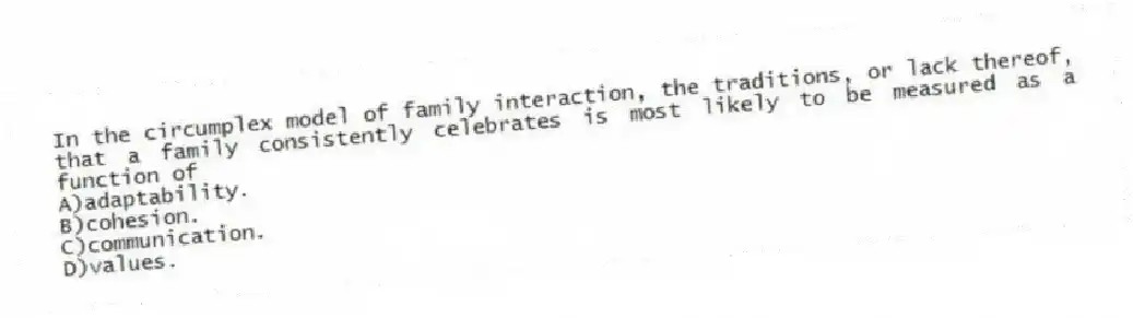 In the circumplex model of family interaction, the traditions, or lack thereof, that a family consistently celebrates is most likely to be measured as a function of
A)adaptability.
B)cohesion.
C)communication.
D)values.