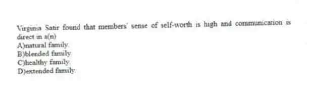 Virginia Satir found that members' sense of self-worth is high and communication is direct in a(n)
A)natural family.
B)blended family.
C)healthy family.
D)extended family.