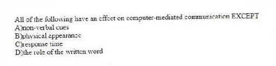 All of the following have an effect on computer-mediated communication EXCEPT
A)non-verbal cues
B)physical appearance
C)response time
D)the role of the written word