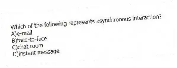 Which of the following represents asynchronous interaction?
A)e-mail
B)face-to-face
C)chat room
D)instant message
