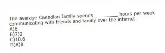 The average Canadian family spends ________ hours per week communicating with friends and family over the internet.
A)6
B)7)2
C)10.6
D)8)8