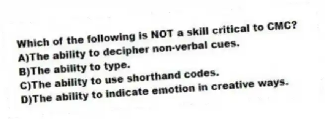 Which of the following is NOT a skill critical to CMC?
A)The ability to decipher non-verbal cues.
B)The ability to type.
C)The ability to use shorthand codes.
D)The ability to indicate emotion in creative ways.