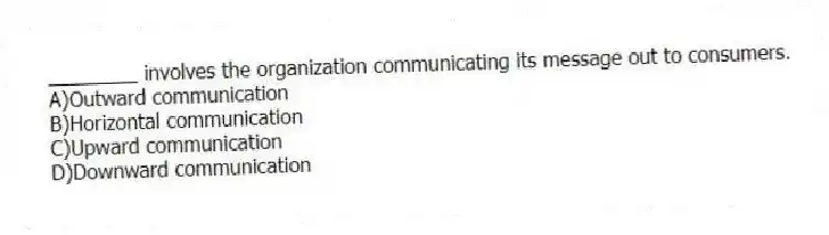 ________ involves the organization communicating its message out to consumers.
A)Outward communication
B)Horizontal communication
C)Upward communication
D)Downward communication