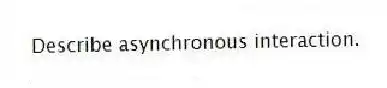 Describe asynchronous interaction.