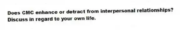 Does CMC enhance or detract from interpersonal relationships? Discuss in regard to your own life.
