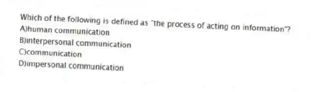 Which of the following is defined as "the process of acting on information"?
A)human communication
B)interpersonal communication
C)communication
D)impersonal communication