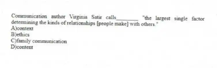 Communication author Virginia Satir calls________ "the largest single factor determining the kinds of relationships [people make] with others."
A)context
B)ethics
C)family communication
D)content