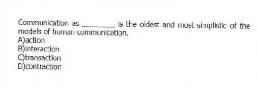 Communication as ________ is the oldest and most simplistic of the models of human communication.
A)action
B)interaction
C)transaction
D)contraction