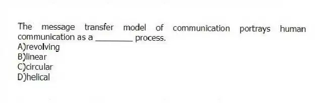 The message transfer model of communication portrays human communication as a ________ process.
A)revolving
B)linear
C)circular
D)helical