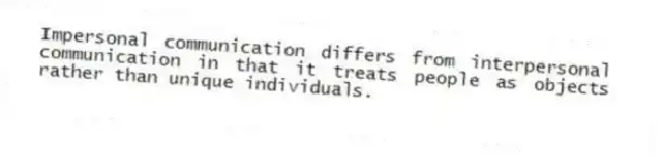 Impersonal communication differs from interpersonal communication in that it treats people as objects rather than unique individuals.