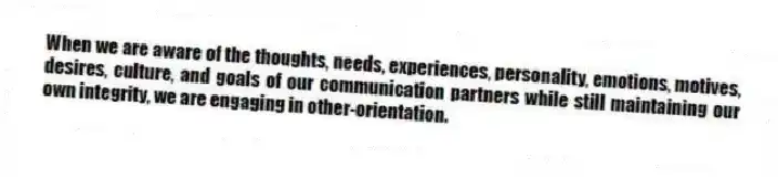 When we are aware of the thoughts, needs, experiences, personality, emotions, motives, desires, culture, and goals of our communication partners while still maintaining our own integrity, we are engaging in other-orientation.