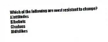 Which of the following are most resistant to change?
A)attitudes
B)beliefs
C)values
D)dislikes