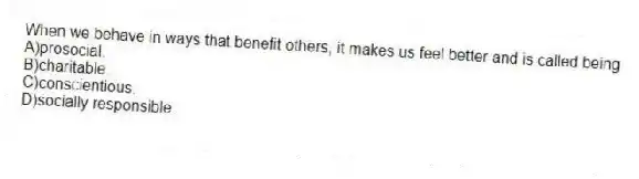 When we behave in ways that benefit others, it makes us feel better and is called being
A)prosocial.
B)charitable.
C)conscientious.
D)socially responsible.