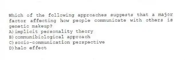 Which of the following approaches suggests that a major factor affecting how people communicate with others is genetic makeup?
A)implicit personality theory
B)communibiological approach
C)socio-communication perspective
D)halo effect