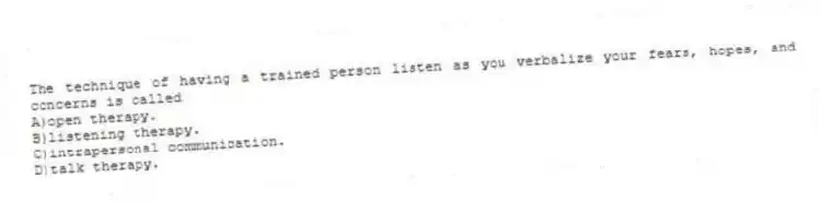 The technique of having a trained person listen as you verbalize your fears, hopes, and concerns is called
A)open therapy.
B)listening therapy.
C)intrapersonal communication.
D)talk therapy.