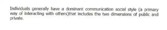Individuals generally have a dominant communication social style (a primary way of interacting with others)that includes the two dimensions of public and private.