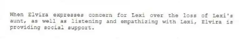 When Elvira expresses concern for Lexi over the loss of Lexi's aunt, as well as listening and empathizing with Lexi, Elvira is providing social support.