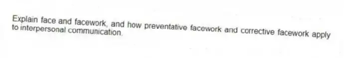 Explain face and facework, and how preventative facework and corrective facework apply to interpersonal communication.