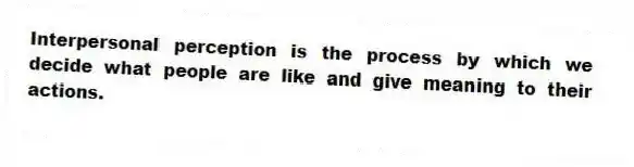 Interpersonal perception is the process by which we decide what people are like and give meaning to their actions.