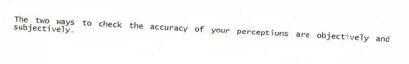 The two ways to check the accuracy of your perceptions are objectively and subjectively.