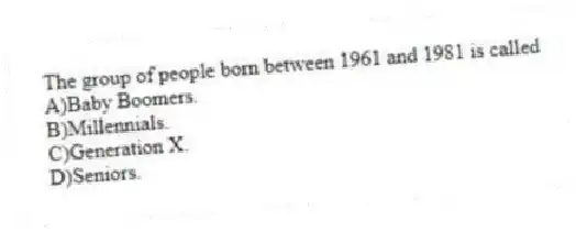 The group of people born between 1961 and 1981 is called
A)Baby Boomers.
B)Millennials.
C)Generation X.
D)Seniors.