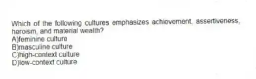 Which of the following cultures emphasizes achievement, assertiveness, heroism, and material wealth?
A)feminine culture
B)masculine culture
C)high-context culture
D)low-context culture