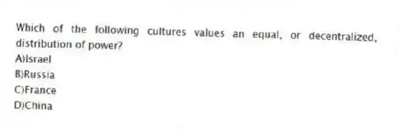Which of the following cultures values an equal, or decentralized, distribution of power?
A)Israel
B)Russia
C)France
D)China