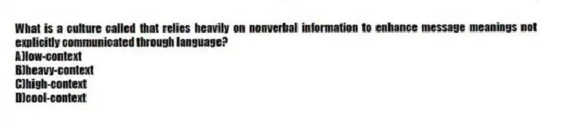 What is a culture called that relies heavily on nonverbal information to enhance message meanings not explicitly communicated through language?
A)low-context
B)heavy-context
C)high-context
D)cool-context