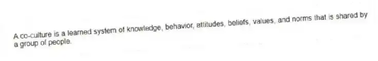 A co-culture is a learned system of knowledge, behavior, attitudes, beliefs, values, and norms that is shared by a group of people.