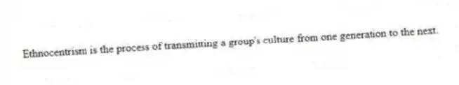 Ethnocentrism is the process of transmitting a group's culture from one generation to the next.