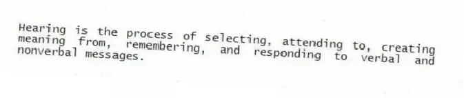 Hearing is the process of selecting, attending to, creating meaning from, remembering, and responding to verbal and nonverbal messages.