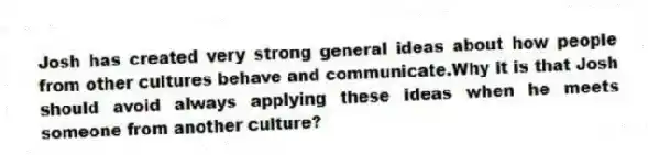Josh has created very strong general ideas about how people from other cultures behave and communicate.Why it is that Josh should avoid always applying these ideas when he meets someone from another culture?