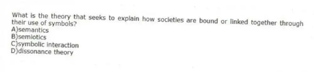 What is the theory that seeks to explain how societies are bound or linked together through their use of symbols?
A)semantics
B)semiotics
C)symbolic interaction
D)dissonance theory